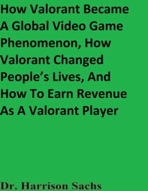 How Valorant Became A Global Video Game Phenomenon, How Valorant Changed People’s Lives, And How To Earn Revenue As A Valorant Player【電子書籍】[ Dr. Harrison Sachs ]