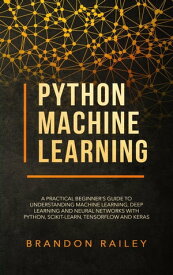 Python Machine Learning: A Practical Beginner's Guide to Understanding Machine Learning, Deep Learning and Neural Networks with Python, Scikit-Learn, Tensorflow and Keras【電子書籍】[ Brandon Railey ]