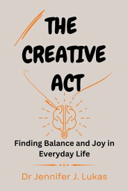 The Creative Act Finding Balance and Joy in Everyday Life【電子書籍】[ Dr Jennifer j. Lukas ]