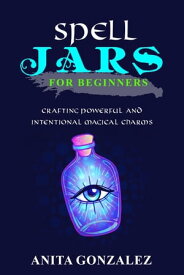 Spell Jars for Beginners CRAFTING POWERFUL AND INTENTIONAL MAGICAL CHARMS【電子書籍】[ Anita Gonzalez ]