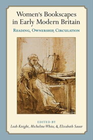 Women’s Bookscapes in Early Modern Britain Reading, Ownership, Circulation【電子書籍】[ Leah Knight ]