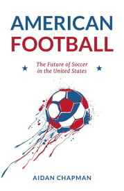 American Football The Future of Soccer in the United States【電子書籍】[ Aidan Chapman ]