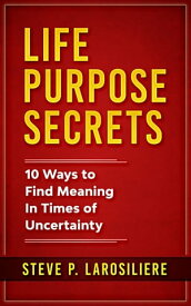 Life Purpose Secrets 10 Ways to Find Meaning In Times of Uncertainty【電子書籍】[ Steve P. Larosiliere ]