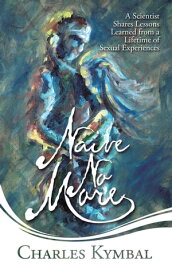 Naive No More A Scientist Shares Lessons Learned from a Lifetime of Sexual Experiences【電子書籍】[ Charles Kymbal ]