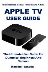 APPLE TV USER GUIDE The Ultimate User Guide For Dummies, Beginners And Seniors (The Simplified Manual For Kids And Adults)【電子書籍】[ Katrine Isaksen ]