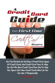A Credit Card Guide For First-Time Credit Card Users Get Full Details On Getting A Credit Card, Types Of Credit Cards And Credit Card Fees To Help You Get The Best Credit Card Deal And To Help You Figure Out How Credit Cards Work So You 【電子書籍】