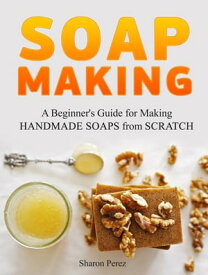 Soap Making: A Beginner's Guide for Making Handmade Soaps from Scratch【電子書籍】[ Sharon Perez ]