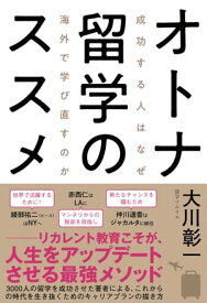 オトナ留学のススメ 成功する人はなぜ海外で学び直すのか【電子書籍】[ 大川彰一 ]