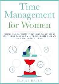Time Management for Women Simple Productivity Strategies to Get More Stuff Done in Less Time for Work-Life Balance and Stress-Free Living【電子書籍】[ Claire Haven ]