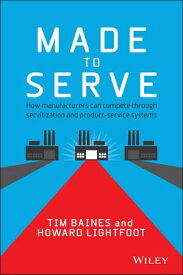 Made to Serve How Manufacturers can Compete Through Servitization and Product Service Systems【電子書籍】[ Timothy Baines ]