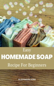 Easy Homemade Soap Recipe For Beginners A Complete Guide To Make Homemade Soaps With Basics Recipes And Instructions | Essential Tips To Making All Kinds Of Soap For You, Family & Friends【電子書籍】[ Alexandra Kirk ]