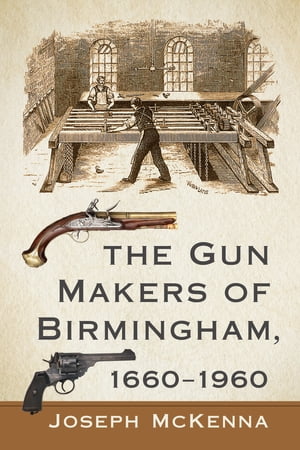 The Gun Makers of Birmingham, 1660-1960【電子書籍】[ Joseph McKenna ]