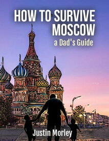 How To Survive Moscow a Dad's Guide【電子書籍】[ Justin Morley ]