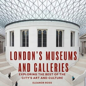 London's Museums and Galleries Exploring the Best of the City's Art and Culture【電子書籍】[ Eleanor Ross ]