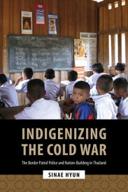 Indigenizing the Cold War The Border Patrol Police and Nation-Building in Thailand【電子書籍】[ Sinae Hyun ]