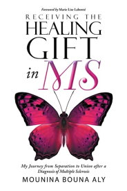 Receiving the Healing Gift in MS My Journey from Separation to Union after a Diagnosis of Multiple Sclerosis【電子書籍】[ Mounina Bouna Aly ]