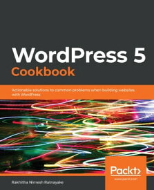 WordPress 5 Cookbook Actionable solutions to common problems when building websites with WordPress【電子書籍】[ Rakhitha Nimesh Ratnayake ]