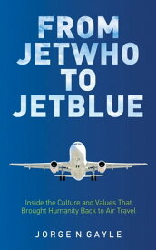 From Jet Who to JetBlue Inside the Culture and Values That Brought Humanity Back to Air Travel【電子書籍】[ Jorge Gayle ]
