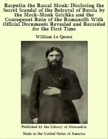 Rasputin the Rascal Monk: Disclosing the Secret Scandal of the Betrayal of Russia by the Mock-Monk Grichka and the Consequent Ruin of the Romanoffs With Official Documents Revealed and Recorded for the First Time【電子書籍】[ William Le Queux ]