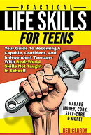 Practical Life Skills For Teens: Your Guide To Becoming A Capable, Confident, and Independent Teenager With Real-World Skills Not Taught In School - Manage Money, Cook, Self-Care & More!