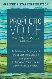 A Prophetic VoiceーDavid Smith Cairns (1862?1946) An Intellectual Biography of One of Scotland’s Leading Theologians and Ecclesiastical Figures in the Early Twentieth Century【電子書籍】[ Marlene Elizabeth Finlayson ]
