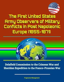 The First United States Army Observers of Military Conflicts in Post Napoleonic Europe (1855-1871) - Delafield Commission to the Crimean War and Sheridan Expedition to the Franco-Prussian War【電子書籍】[ Progressive Management ]