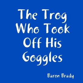 The Trog Who Took Off His Goggles【電子書籍】[ Baron Brady ]