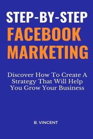 Step-by-Step Facebook Marketing SteDiscover How To Create A Strategy That Will Help You Grow Your Business【電子書籍】[ B. Vincent ]