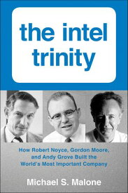The Intel Trinity How Robert Noyce, Gordon Moore, and Andy Grove Built the World's Most Important Company【電子書籍】[ Michael S. Malone ]