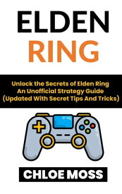 Elden Ring Unlock the Secrets of Elden Ring An Unofficial Strategy Guide (Updated With Secret Tips And Tricks)【電子書籍】[ Chloe Moss ]