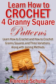 Learn How to Crochet 4 Granny Square Patterns. Learn How to Crochet and How to Crochet Granny Squares and Three Variations Along with Joining Methods【電子書籍】[ Florence Schultz ]