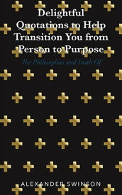 Delightful Quotations to Help Transition You from Person to Purpose The Philosophies and Faith Of【電子書籍】[ Alexander Swinson ]