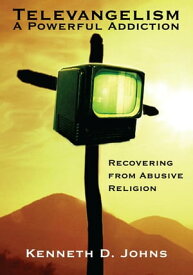 Televangelism: a Powerful Addiction Recovering from Abusive Religion【電子書籍】[ Kenneth D. Johns ]