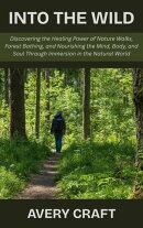 Into the Wild: Discovering the Healing Power of Nature Walks, Forest Bathing, and Nourishing the Mind, Body, and Soul Through Immersion in the Natural World