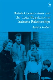 British Conservatism and the Legal Regulation of Intimate Relationships【電子書籍】[ Andrew Gilbert ]