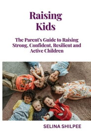 Raising Kids: The Parent's Guide to Raising Strong, Confident, Resilient and Active Children【電子書籍】[ Selina Shilpee ]