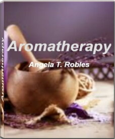 Aromatherapy Take Charge of Your Health With This Eye-Opening Guide On Aromatherapy Oil, Aromatherapy Massage, Aromatherapy Diffuser, Aromatherapy Candles, Aromatherapy Recipes and More【電子書籍】[ Angela T. Robles ]