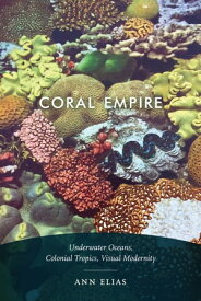 Coral Empire Underwater Oceans, Colonial Tropics, Visual Modernity【電子書籍】[ Ann Elias ]