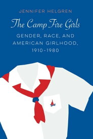 The Camp Fire Girls Gender, Race, and American Girlhood, 1910?1980【電子書籍】[ Jennifer Helgren ]