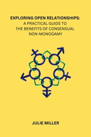 EXPLORING OPEN RELATIONSHIPS: A PRACTICAL GUIDE TO THE BENEFITS OF CONSENSUAL NON-MONOGAMY【電子書籍】[ Julie Miller ]