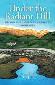 Under the Radiant Hill Life and the Land in the Remotest Highlands【電子書籍】[ Robin Noble ]