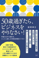 50歳過ぎたら、ビジネスをやりなさい！〜半径５mから始める、とことん楽しむ未来志向型ビジネス