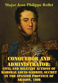 Conqueror And Administrator: Civil And Military Actions Of Marshal Louis-Gabriel Suchet In The Spanish Province Of Aragon, 1808【電子書籍】[ Major Jean-Philippe Rollet ]