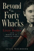 Beyond the Forty Whacks Lizzie Borden and the Making of an American Legend