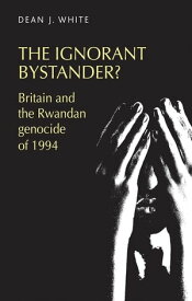 The ignorant bystander? Britain and the Rwandan genocide of 1994【電子書籍】[ Dean White ]