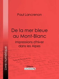De la mer bleue au Mont-Blanc Impressions d'hiver dans les Alpes【電子書籍】[ Paul Lancrenon ]