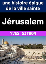 J?rusalem : une histoire ?pique de la ville sainte D?couvrez l'histoire ?pique de J?rusalem, ville sainte au c?ur des religions et des conflits du monde moderne【電子書籍】[ YVES SITBON ]