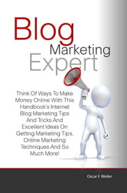 Blog Marketing Expert Think Of Ways To Make Money Online With This Handbook’s Internet Blog Marketing Tips And Tricks And Excellent Ideas On Getting Marketing Tips, Online Marketing Techniques And So Much More!【電子書籍】[ Oscar F. Weiler ]