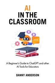 AI in the Classroom A Beginner's Guide to ChatGPT and other AI Tools for Educators【電子書籍】[ Danny Anderson ]