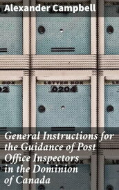 General Instructions for the Guidance of Post Office Inspectors in the Dominion of Canada【電子書籍】[ Alexander Campbell ]